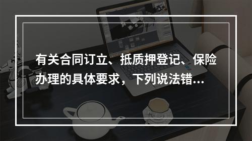 有关合同订立、抵质押登记、保险办理的具体要求，下列说法错误的