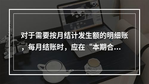 对于需要按月结计发生额的明细账，每月结账时，应在“本期合计”