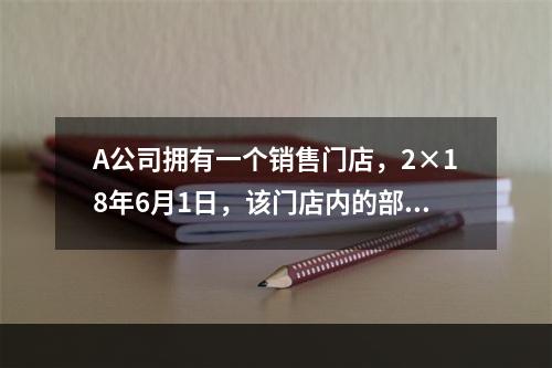 A公司拥有一个销售门店，2×18年6月1日，该门店内的部分科