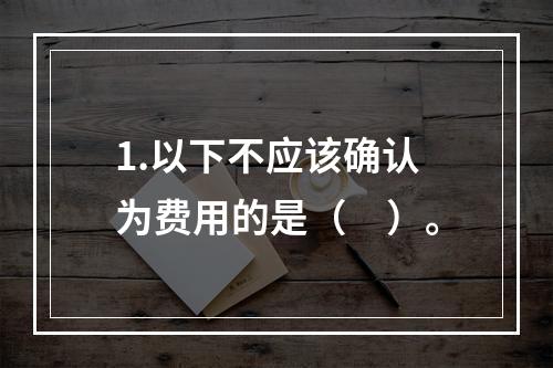 1.以下不应该确认为费用的是（　）。