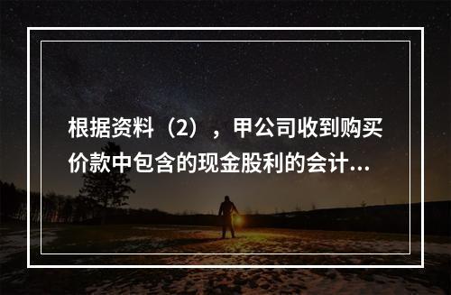 根据资料（2），甲公司收到购买价款中包含的现金股利的会计分录