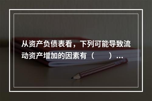 从资产负债表看，下列可能导致流动资产增加的因素有（　　）。