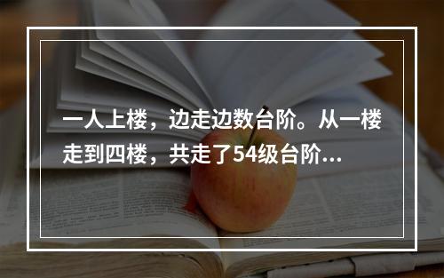 一人上楼，边走边数台阶。从一楼走到四楼，共走了54级台阶。如