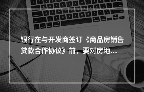 银行在与开发商签订《商品房销售贷款合作协议》前，要对房地产开