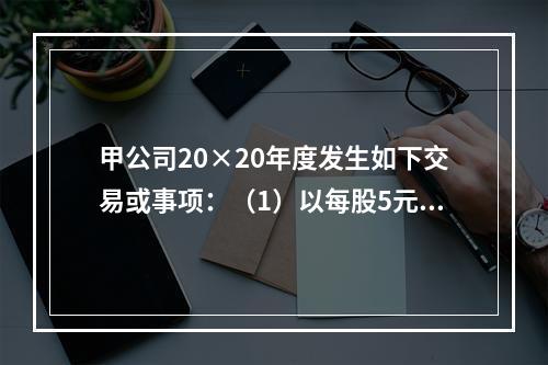 甲公司20×20年度发生如下交易或事项：（1）以每股5元的价