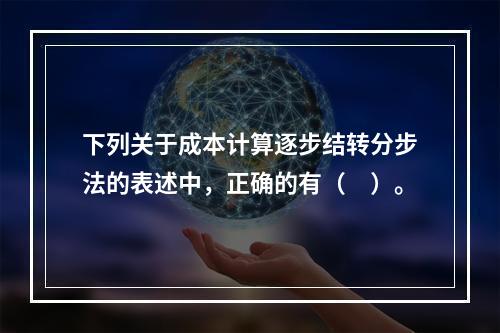 下列关于成本计算逐步结转分步法的表述中，正确的有（　）。