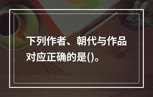 下列作者、朝代与作品对应正确的是()。