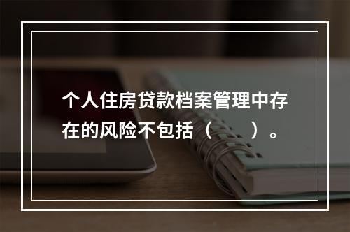 个人住房贷款档案管理中存在的风险不包括（  ）。