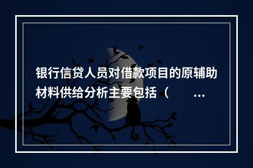 银行信贷人员对借款项目的原辅助材料供给分析主要包括（　　）。