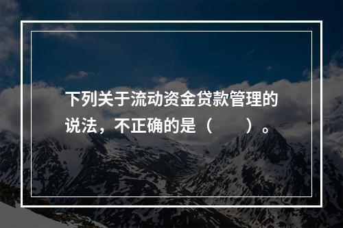 下列关于流动资金贷款管理的说法，不正确的是（　　）。