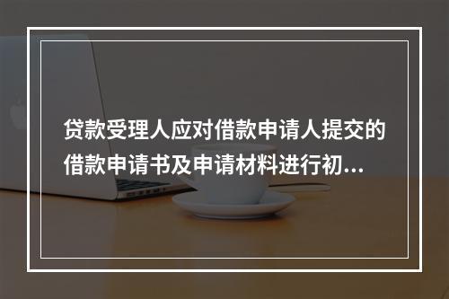 贷款受理人应对借款申请人提交的借款申请书及申请材料进行初审，