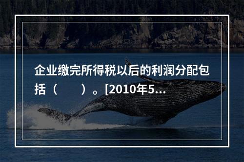 企业缴完所得税以后的利润分配包括（　　）。[2010年5月真