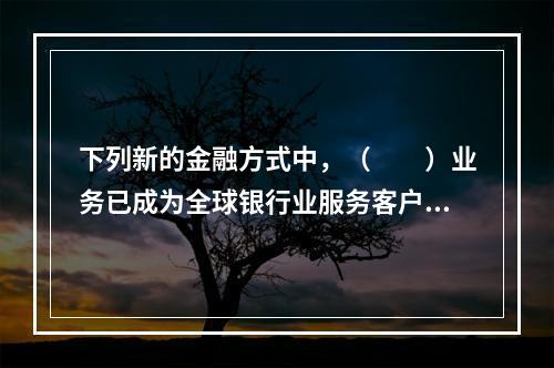 下列新的金融方式中，（  ）业务已成为全球银行业服务客户、赢