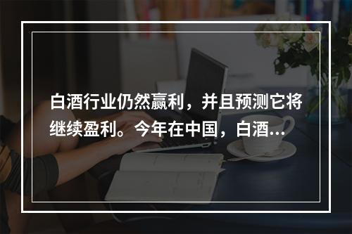 白酒行业仍然赢利，并且预测它将继续盈利。今年在中国，白酒酿造