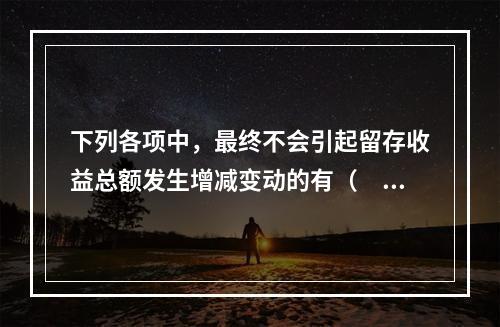 下列各项中，最终不会引起留存收益总额发生增减变动的有（　）。