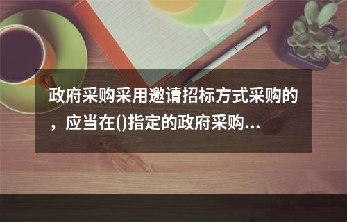 政府采购采用邀请招标方式采购的，应当在()指定的政府采购信息