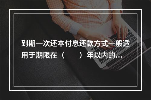 到期一次还本付息还款方式一般适用于期限在（　　）年以内的贷款