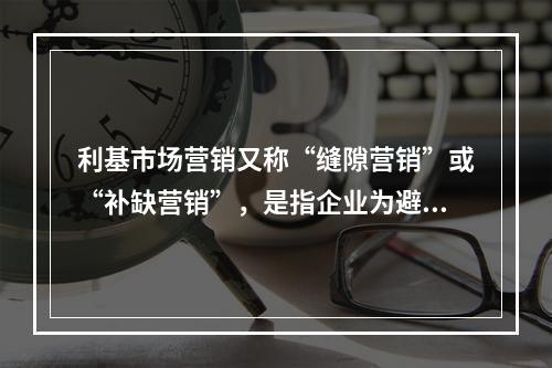 利基市场营销又称“缝隙营销”或“补缺营销”，是指企业为避免在