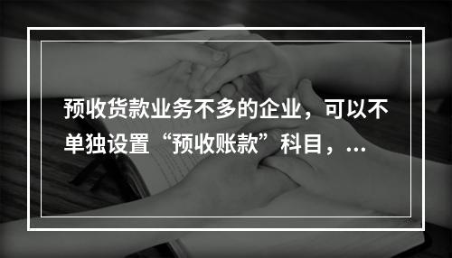 预收货款业务不多的企业，可以不单独设置“预收账款”科目，其所