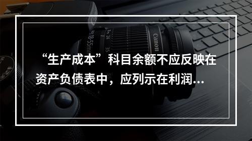 “生产成本”科目余额不应反映在资产负债表中，应列示在利润表中