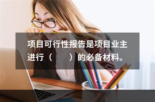 项目可行性报告是项目业主进行（  ）的必备材料。