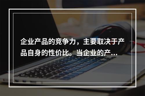 企业产品的竞争力，主要取决于产品自身的性价比。当企业的产品定