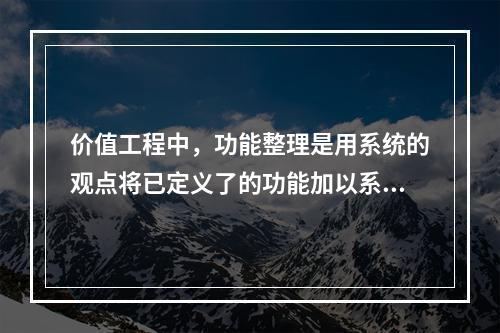 价值工程中，功能整理是用系统的观点将已定义了的功能加以系统化