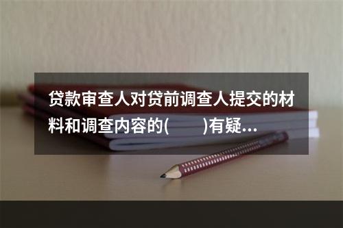 贷款审查人对贷前调查人提交的材料和调查内容的(　　)有疑问的