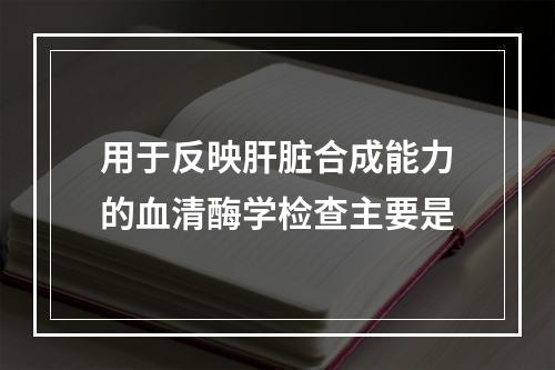 用于反映肝脏合成能力的血清酶学检查主要是