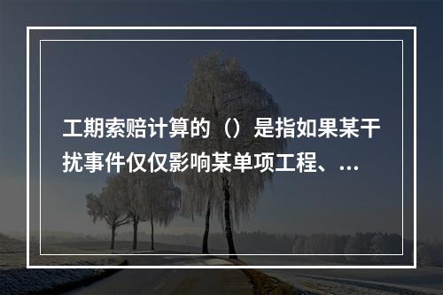 工期索赔计算的（）是指如果某干扰事件仅仅影响某单项工程、单位