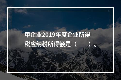 甲企业2019年度企业所得税应纳税所得额是（　　）。