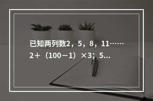 已知两列数2，5，8，11……2＋（100－1）×3；5，9