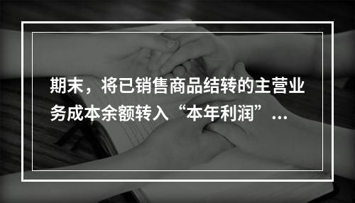 期末，将已销售商品结转的主营业务成本余额转入“本年利润”科目