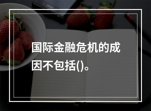 国际金融危机的成因不包括()。