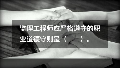 监理工程师应严格遵守的职业道德守则是（　　）。