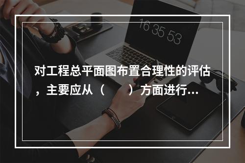 对工程总平面图布置合理性的评估，主要应从（　　）方面进行。[