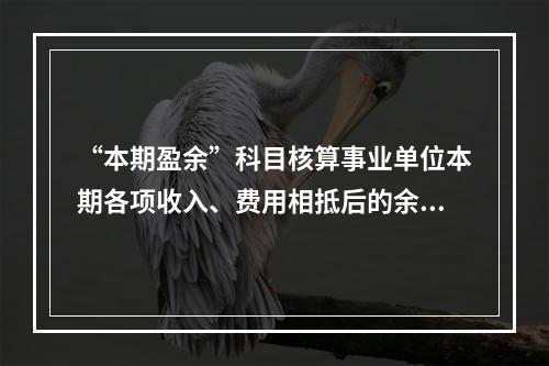 “本期盈余”科目核算事业单位本期各项收入、费用相抵后的余额。