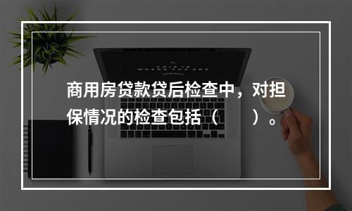 商用房贷款贷后检查中，对担保情况的检查包括（  ）。