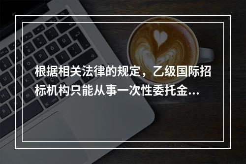 根据相关法律的规定，乙级国际招标机构只能从事一次性委托金额在