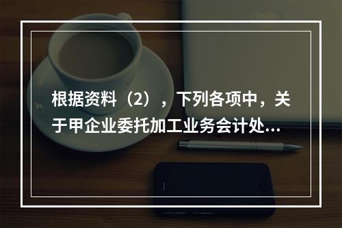 根据资料（2），下列各项中，关于甲企业委托加工业务会计处理表