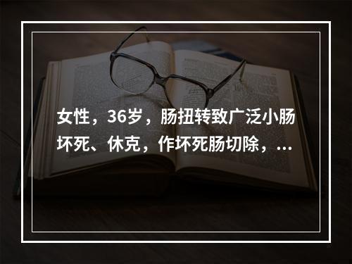 女性，36岁，肠扭转致广泛小肠坏死、休克，作坏死肠切除，术后