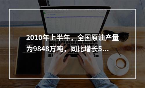 2010年上半年，全国原油产量为9848万吨，同比增长5.3