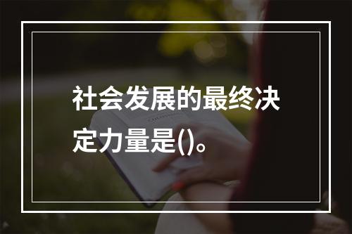 社会发展的最终决定力量是()。