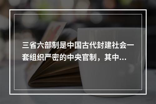 三省六部制是中国古代封建社会一套组织严密的中央官制，其中()