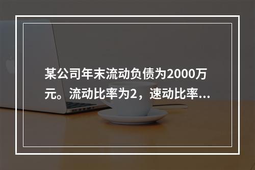 某公司年末流动负债为2000万元。流动比率为2，速动比率为0