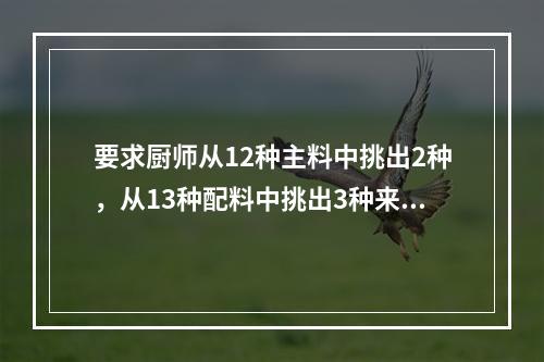 要求厨师从12种主料中挑出2种，从13种配料中挑出3种来烹饪