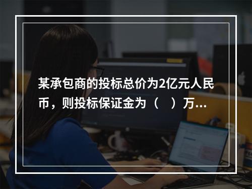 某承包商的投标总价为2亿元人民币，则投标保证金为（　）万元，