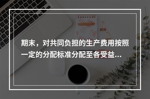 期末，对共同负担的生产费用按照一定的分配标准分配至各受益对象