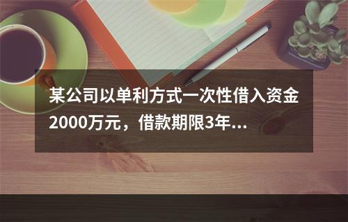 某公司以单利方式一次性借入资金2000万元，借款期限3年，年