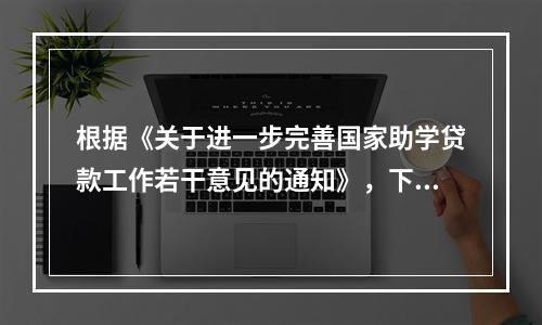 根据《关于进一步完善国家助学贷款工作若干意见的通知》，下列说